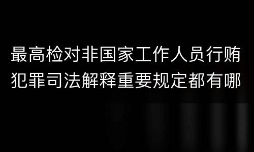 最高检对非国家工作人员行贿犯罪司法解释重要规定都有哪些