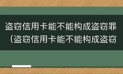 盗窃信用卡能不能构成盗窃罪（盗窃信用卡能不能构成盗窃罪）