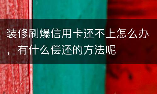 装修刷爆信用卡还不上怎么办，有什么偿还的方法呢