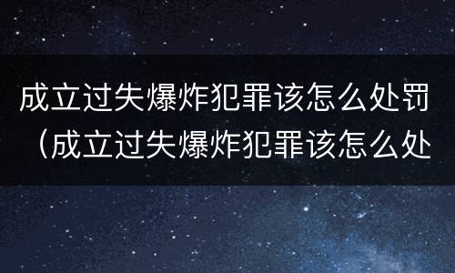 成立过失爆炸犯罪该怎么处罚（成立过失爆炸犯罪该怎么处罚呢）