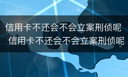 信用卡不还会不会立案刑侦呢 信用卡不还会不会立案刑侦呢