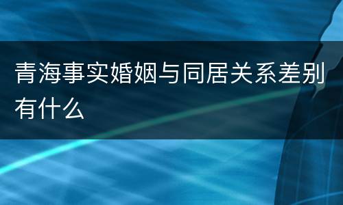 青海事实婚姻与同居关系差别有什么