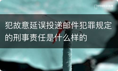 犯故意延误投递邮件犯罪规定的刑事责任是什么样的