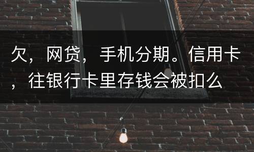 欠，网贷，手机分期。信用卡，往银行卡里存钱会被扣么