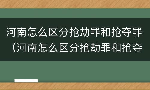 河南怎么区分抢劫罪和抢夺罪（河南怎么区分抢劫罪和抢夺罪呢）