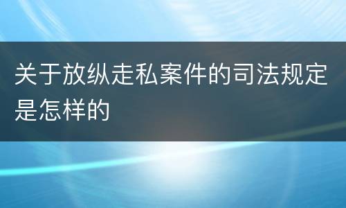 关于放纵走私案件的司法规定是怎样的