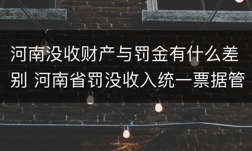 河南没收财产与罚金有什么差别 河南省罚没收入统一票据管理办法