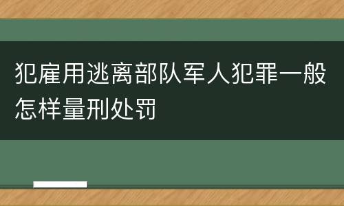 犯雇用逃离部队军人犯罪一般怎样量刑处罚