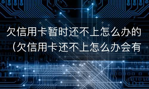 欠信用卡暂时还不上怎么办的（欠信用卡还不上怎么办会有哪些后果）