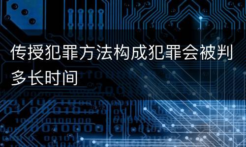 传授犯罪方法构成犯罪会被判多长时间