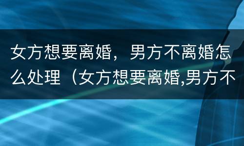 女方想要离婚，男方不离婚怎么处理（女方想要离婚,男方不离婚怎么处理好）