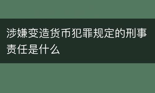 涉嫌变造货币犯罪规定的刑事责任是什么