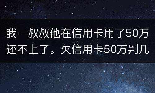 我一叔叔他在信用卡用了50万还不上了。欠信用卡50万判几年