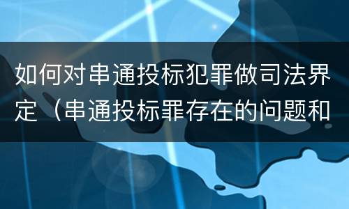 如何对串通投标犯罪做司法界定（串通投标罪存在的问题和对策）