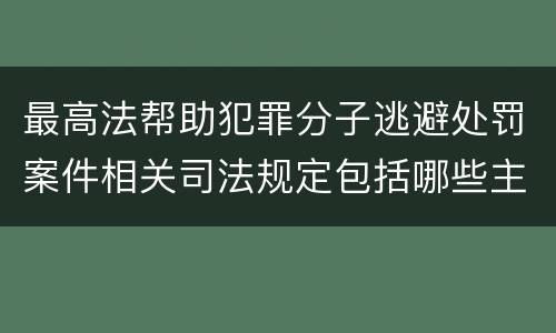 最高法帮助犯罪分子逃避处罚案件相关司法规定包括哪些主要内容