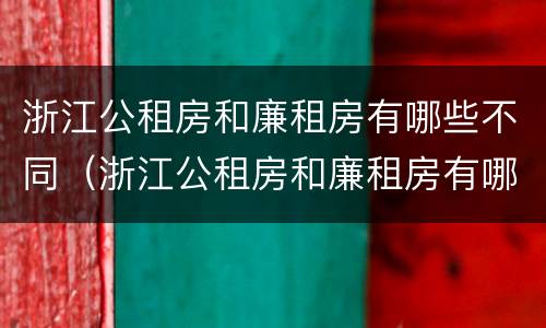 浙江公租房和廉租房有哪些不同（浙江公租房和廉租房有哪些不同地方）