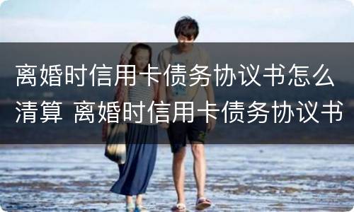 离婚时信用卡债务协议书怎么清算 离婚时信用卡债务协议书怎么清算财产