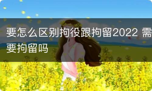 要怎么区别拘役跟拘留2022 需要拘留吗