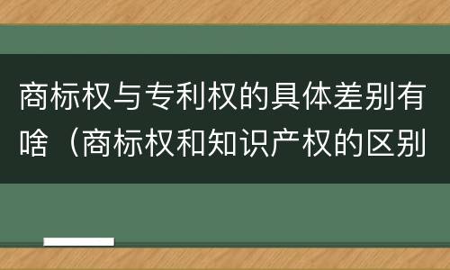 商标权与专利权的具体差别有啥（商标权和知识产权的区别）