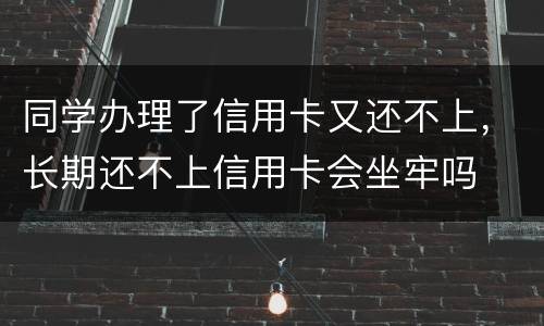 同学办理了信用卡又还不上，长期还不上信用卡会坐牢吗