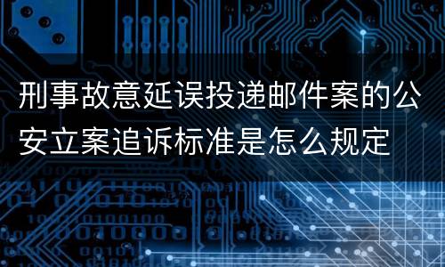 刑事故意延误投递邮件案的公安立案追诉标准是怎么规定