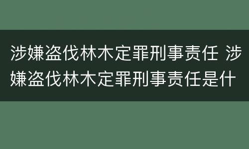 涉嫌盗伐林木定罪刑事责任 涉嫌盗伐林木定罪刑事责任是什么