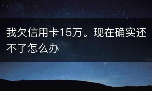 我欠信用卡15万。现在确实还不了怎么办