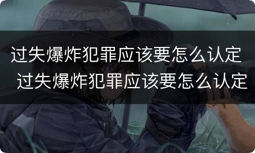 过失爆炸犯罪应该要怎么认定 过失爆炸犯罪应该要怎么认定呢