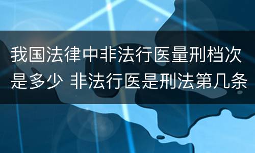 我国法律中非法行医量刑档次是多少 非法行医是刑法第几条