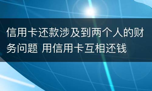 信用卡还款涉及到两个人的财务问题 用信用卡互相还钱