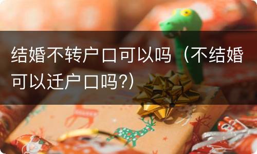 结婚不转户口可以吗（不结婚可以迁户口吗?）