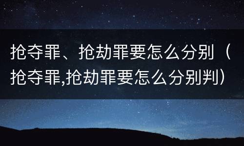 抢夺罪、抢劫罪要怎么分别（抢夺罪,抢劫罪要怎么分别判）