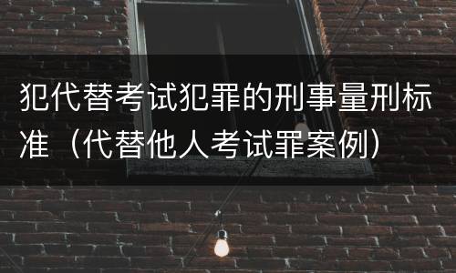 犯代替考试犯罪的刑事量刑标准（代替他人考试罪案例）