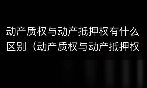 动产质权与动产抵押权有什么区别（动产质权与动产抵押权的区别）