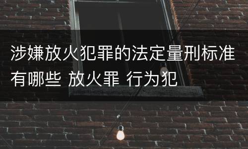 涉嫌放火犯罪的法定量刑标准有哪些 放火罪 行为犯