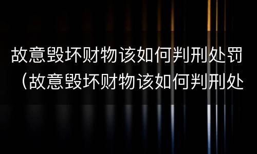 故意毁坏财物该如何判刑处罚（故意毁坏财物该如何判刑处罚案例）