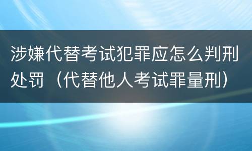 涉嫌代替考试犯罪应怎么判刑处罚（代替他人考试罪量刑）