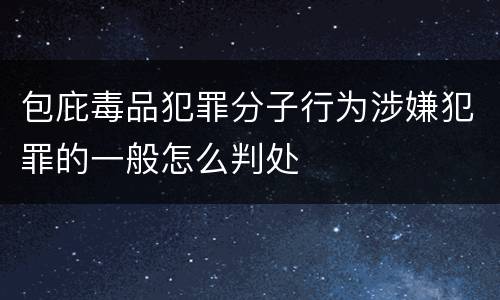 包庇毒品犯罪分子行为涉嫌犯罪的一般怎么判处