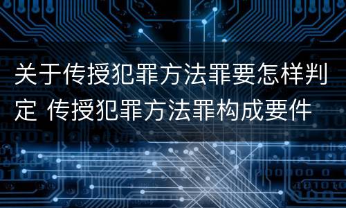 关于传授犯罪方法罪要怎样判定 传授犯罪方法罪构成要件