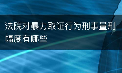 法院对暴力取证行为刑事量刑幅度有哪些