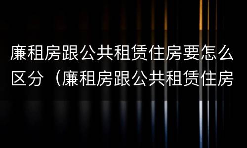 廉租房跟公共租赁住房要怎么区分（廉租房跟公共租赁住房要怎么区分呢）