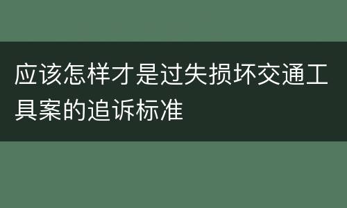 应该怎样才是过失损坏交通工具案的追诉标准