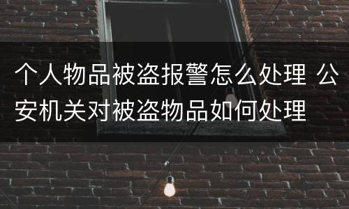 个人物品被盗报警怎么处理 公安机关对被盗物品如何处理