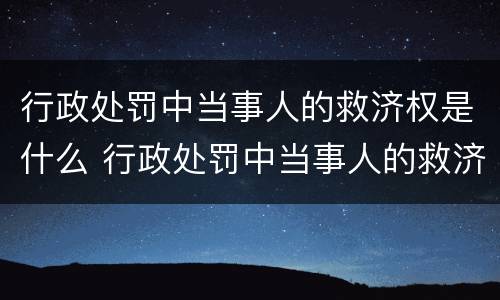 行政处罚中当事人的救济权是什么 行政处罚中当事人的救济权是什么意思