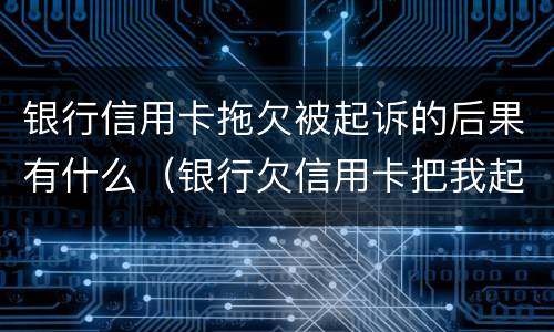 银行信用卡拖欠被起诉的后果有什么（银行欠信用卡把我起诉了怎么办）