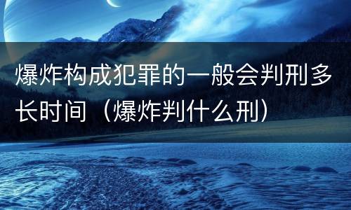 爆炸构成犯罪的一般会判刑多长时间（爆炸判什么刑）