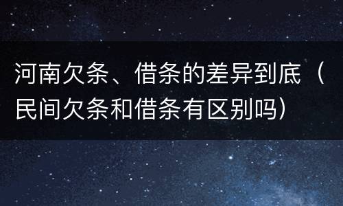 河南欠条、借条的差异到底（民间欠条和借条有区别吗）