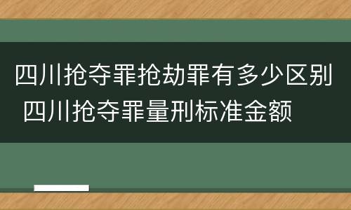 四川抢夺罪抢劫罪有多少区别 四川抢夺罪量刑标准金额