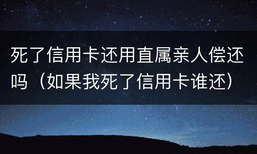 死了信用卡还用直属亲人偿还吗（如果我死了信用卡谁还）