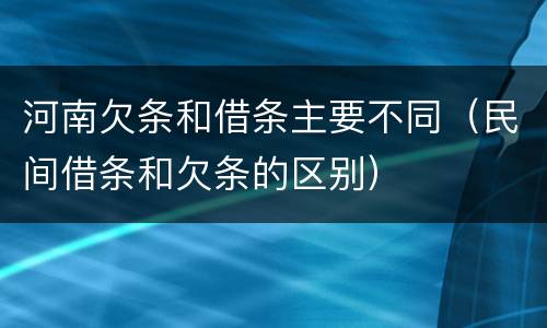 河南欠条和借条主要不同（民间借条和欠条的区别）